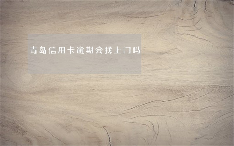 青岛信用卡逾期会找上门吗 青岛信用卡逾期会找上门吗