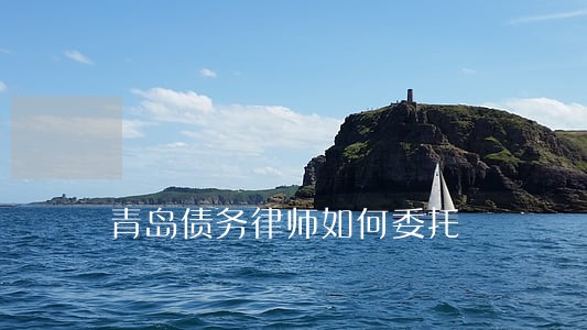 青岛债务律师如何委托 青岛债务律师如何委托