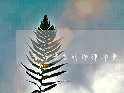 青岛债务纠纷律师费 青岛债务纠纷律师费