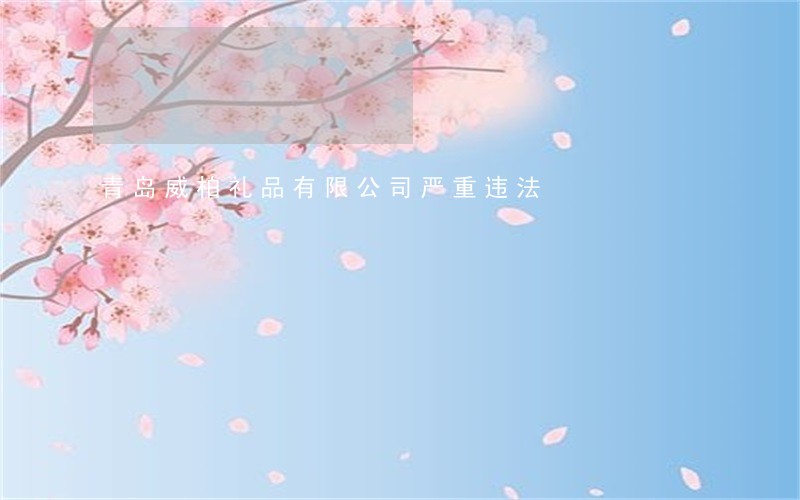 青岛威柏礼品有限公司严重违法 青岛威柏礼品有限公司严重违法