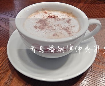 青岛婚姻律师费用多少 青岛婚姻律师费用多少