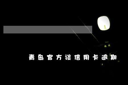 青岛官方谈信用卡逾期 青岛官方谈信用卡逾期