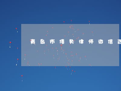 青岛市债务律师微信咨询 青岛市债务律师微信咨询