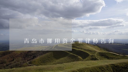 青岛市挪用资金罪律师咨询 青岛市挪用资金罪律师咨询