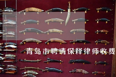 青岛市聘请保释律师收费 青岛市聘请保释律师收费