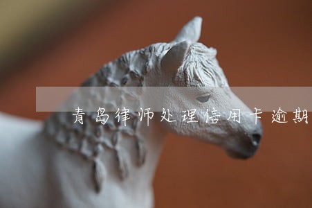 青岛律师处理信用卡逾期 青岛律师处理信用卡逾期