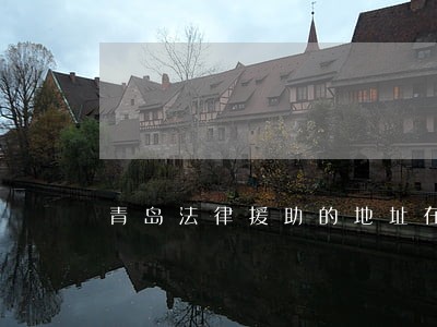 青岛法律援助的地址在哪儿 青岛法律援助的地址在哪儿