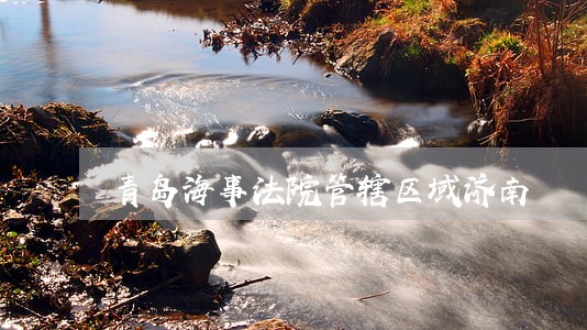 青岛海事法院管辖区域济南 青岛海事法院管辖区域济南
