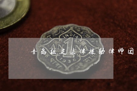 青岛组建法律援助律师团 青岛组建法律援助律师团