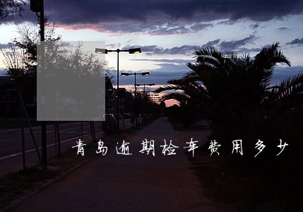 青岛逾期检车费用多少 青岛逾期检车费用多少