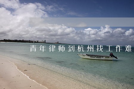 青年律师到杭州找工作难吗 青年律师到杭州找工作难吗