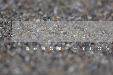 青春贷款逾期三个月会怎么样 青春贷款逾期三个月会怎么样