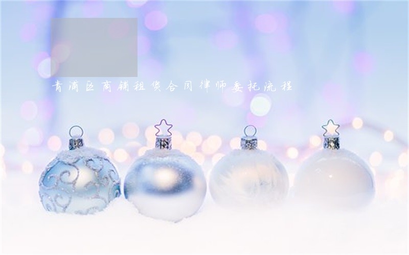青浦区商铺租赁合同律师委托流程 青浦区商铺租赁合同律师委托流程