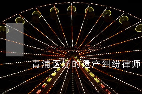 青浦区好的遗产纠纷律师收费 青浦区好的遗产纠纷律师收费