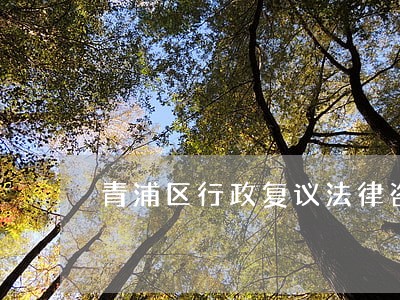 青浦区行政复议法律咨询热线 青浦区行政复议法律咨询热线