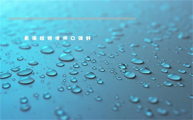 青浦婚姻律师口碑好 青浦婚姻律师口碑好