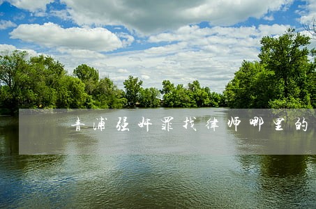 青浦强奸罪找律师哪里的好 青浦强奸罪找律师哪里的好