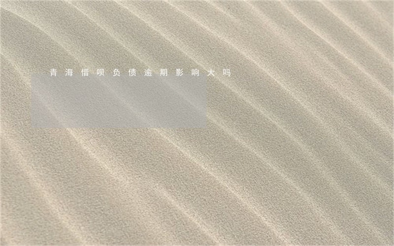 青海借呗负债逾期影响大吗 青海借呗负债逾期影响大吗