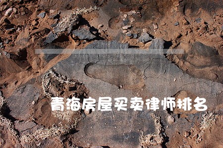 青海房屋买卖律师排名 青海房屋买卖律师排名