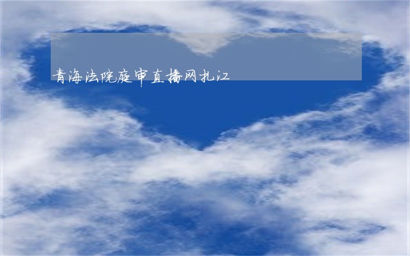 青海法院庭审直播网扎江