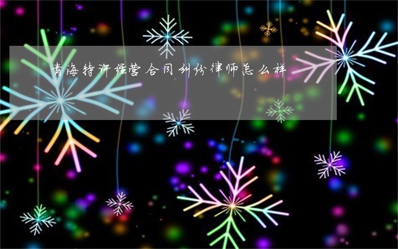 青海特许经营合同纠纷律师怎么样 青海特许经营合同纠纷律师怎么样