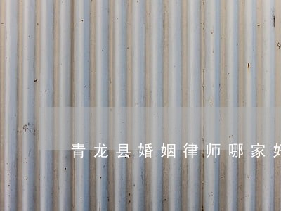 青龙县婚姻律师哪家好 青龙县婚姻律师哪家好