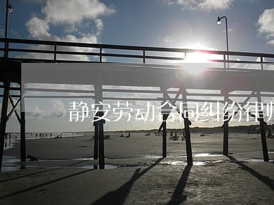 静安劳动合同纠纷律师 静安劳动合同纠纷律师