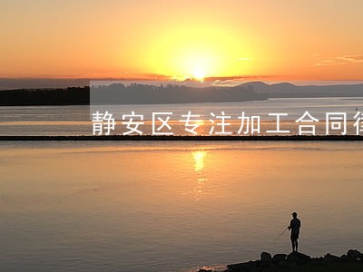 静安区专注加工合同律师 静安区专注加工合同律师