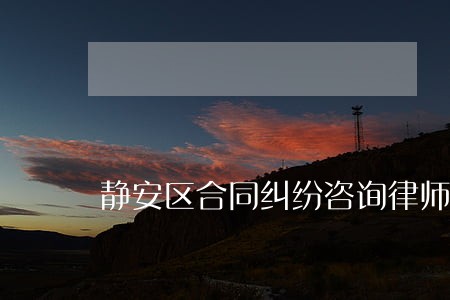 静安区合同纠纷咨询律师排名 静安区合同纠纷咨询律师排名