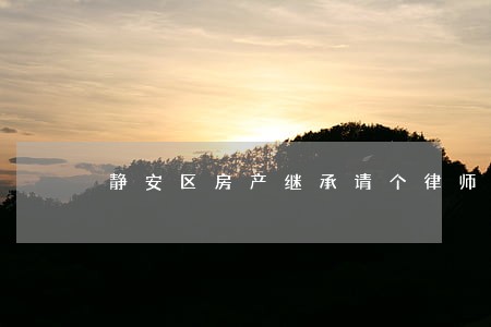 静安区房产继承请个律师收费标准 静安区房产继承请个律师收费标准