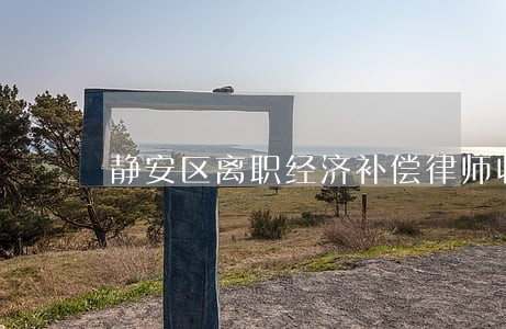 静安区离职经济补偿律师收费标准 静安区离职经济补偿律师收费标准
