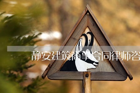 静安建筑商事合同律师咨询电话 静安建筑商事合同律师咨询电话