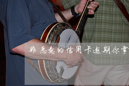 非恶意的信用卡逾期你掌握了吗 非恶意的信用卡逾期你掌握了吗