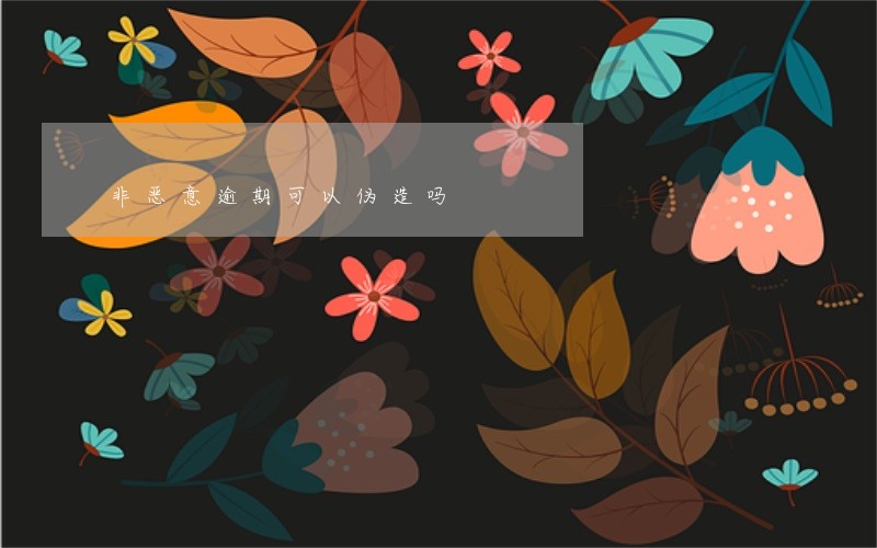 非恶意逾期可以伪造吗 非恶意逾期可以伪造吗