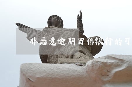 非恶意逾期百信银行的可以撤销吗 非恶意逾期百信银行的可以撤销吗