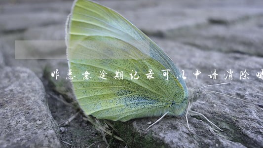 非恶意逾期记录可以申请消除吗 非恶意逾期记录可以申请消除吗