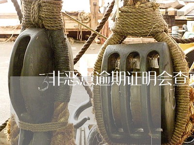 非恶意逾期证明会查真假么 非恶意逾期证明会查真假么