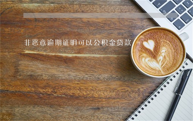 非恶意逾期证明可以公积金贷款 非恶意逾期证明可以公积金贷款