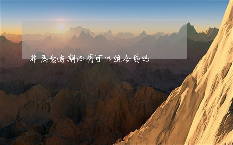 非恶意逾期证明可以组合贷吗 非恶意逾期证明可以组合贷吗