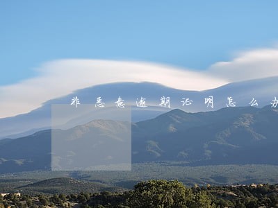 非恶意逾期证明怎么办 非恶意逾期证明怎么办