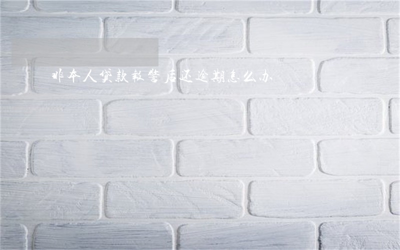 非本人贷款报警后还逾期怎么办 非本人贷款报警后还逾期怎么办