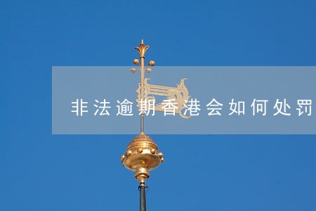 非法逾期香港会如何处罚规定 非法逾期香港会如何处罚规定