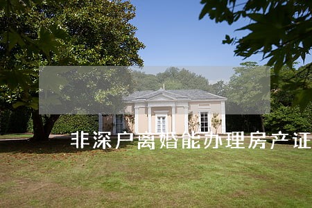 非深户离婚能办理房产证过户吗 非深户离婚能办理房产证过户吗
