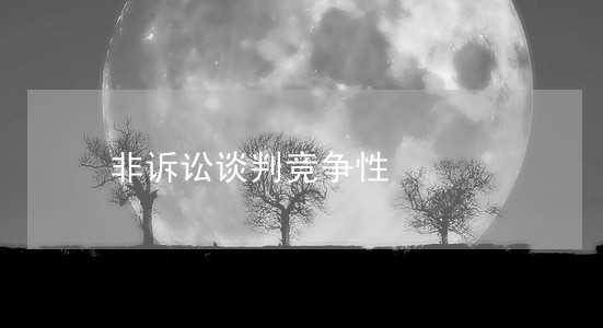 非诉讼谈判竞争性 非诉讼谈判竞争性