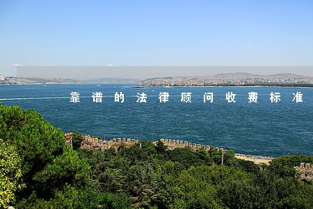 靠谱的法律顾问收费标准 靠谱的法律顾问收费标准