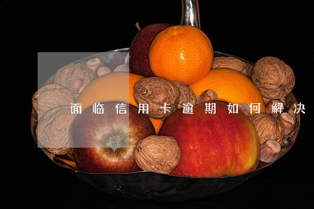 面临信用卡逾期如何解决 面临信用卡逾期如何解决