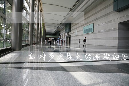面对多次拖欠的逾期的客户 面对多次拖欠的逾期的客户
