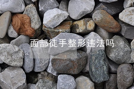 面部徒手整形违法吗 面部徒手整形违法吗