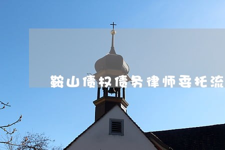 鞍山债权债务律师委托流程 鞍山债权债务律师委托流程