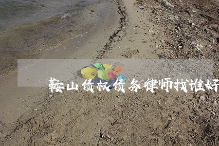 鞍山债权债务律师找谁好 鞍山债权债务律师找谁好